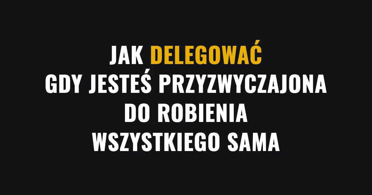 Jak delegować, gdy jesteś przyzwyczajona do robienia wszystkiego sama